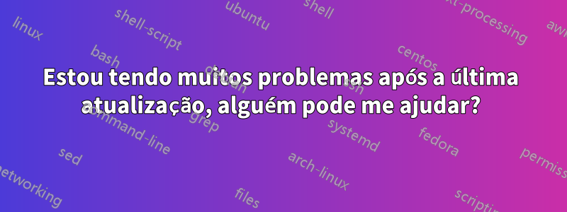 Estou tendo muitos problemas após a última atualização, alguém pode me ajudar?