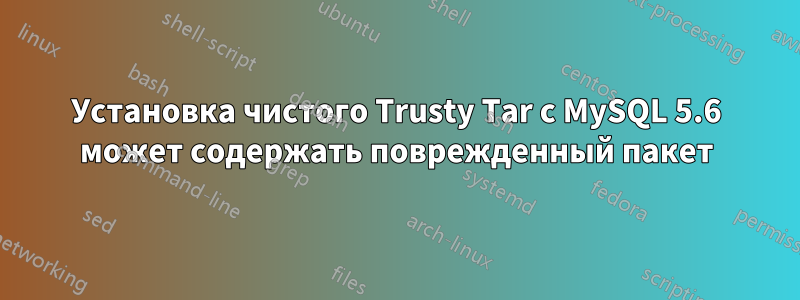 Установка чистого Trusty Tar с MySQL 5.6 может содержать поврежденный пакет