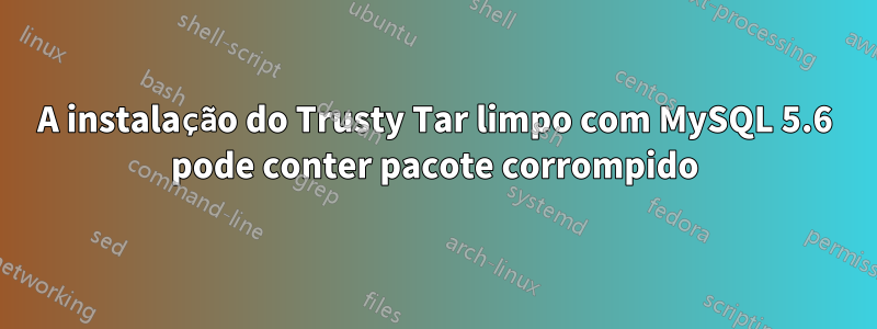 A instalação do Trusty Tar limpo com MySQL 5.6 pode conter pacote corrompido