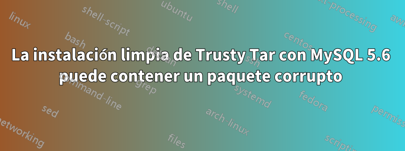 La instalación limpia de Trusty Tar con MySQL 5.6 puede contener un paquete corrupto