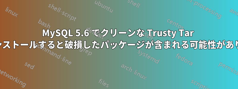 MySQL 5.6 でクリーンな Trusty Tar をインストールすると破損したパッケージが含まれる可能性があります