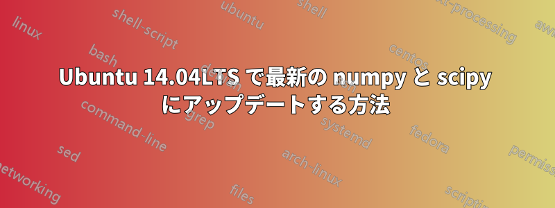 Ubuntu 14.04LTS で最新の numpy と scipy にアップデートする方法