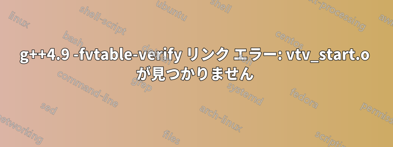 g++4.9 -fvtable-verify リンク エラー: vtv_start.o が見つかりません