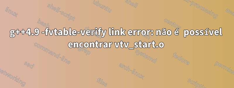 g++4.9 -fvtable-verify link error: não é possível encontrar vtv_start.o