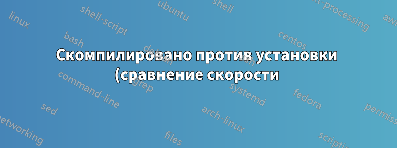 Скомпилировано против установки (сравнение скорости)