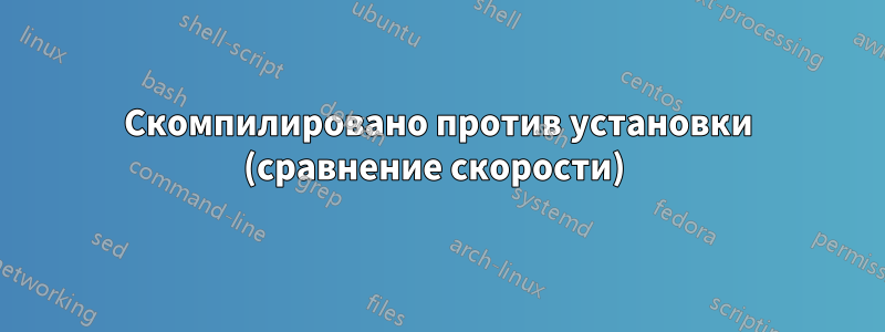 Скомпилировано против установки (сравнение скорости) 