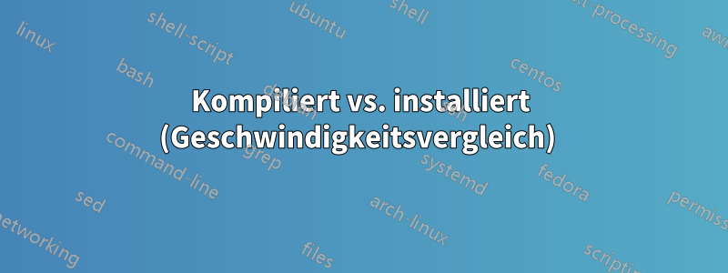 Kompiliert vs. installiert (Geschwindigkeitsvergleich) 