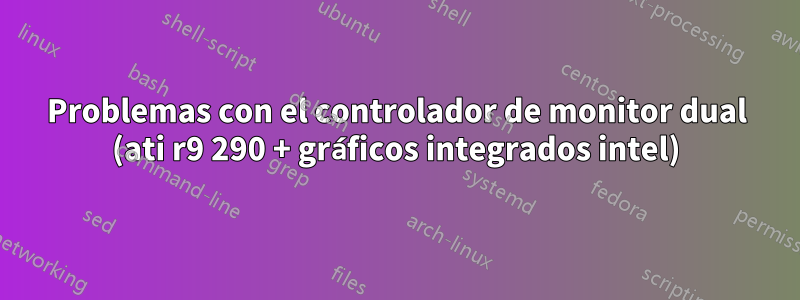 Problemas con el controlador de monitor dual (ati r9 290 + gráficos integrados intel)