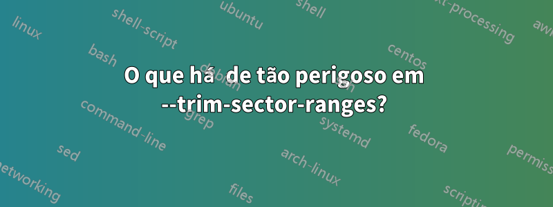 O que há de tão perigoso em --trim-sector-ranges?