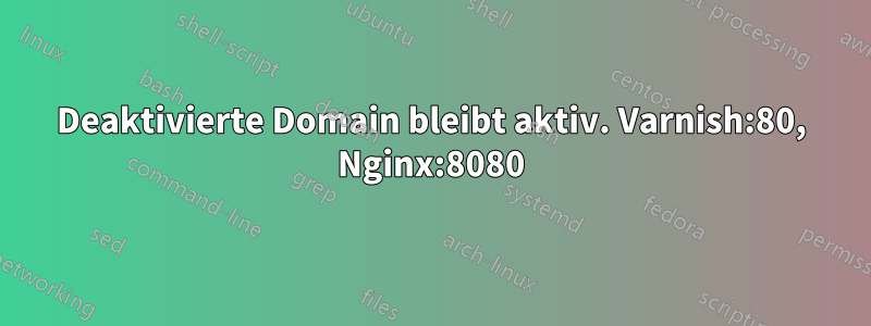 Deaktivierte Domain bleibt aktiv. Varnish:80, Nginx:8080