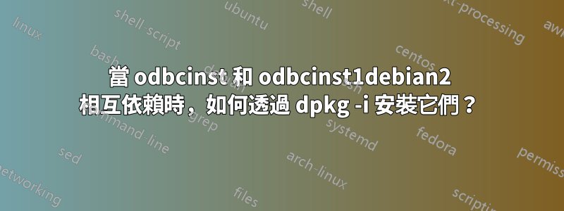 當 odbcinst 和 odbcinst1debian2 相互依賴時，如何透過 dpkg -i 安裝它們？