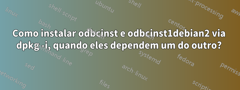 Como instalar odbcinst e odbcinst1debian2 via dpkg -i, quando eles dependem um do outro?