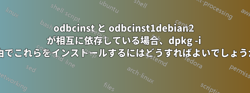 odbcinst と odbcinst1debian2 が相互に依存している場合、dpkg -i 経由でこれらをインストールするにはどうすればよいでしょうか?