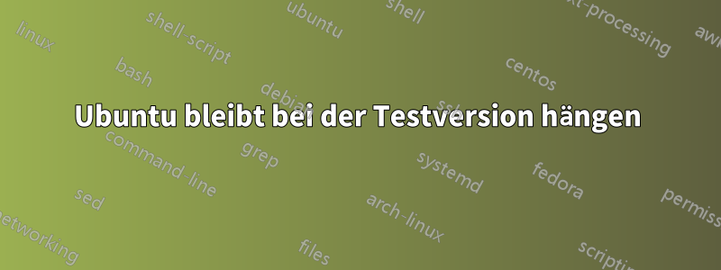 Ubuntu bleibt bei der Testversion hängen