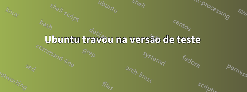 Ubuntu travou na versão de teste