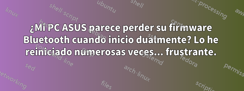 ¿Mi PC ASUS parece perder su firmware Bluetooth cuando inicio dualmente? Lo he reiniciado numerosas veces... frustrante.