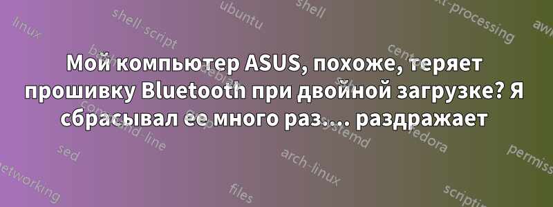 Мой компьютер ASUS, похоже, теряет прошивку Bluetooth при двойной загрузке? Я сбрасывал ее много раз.... раздражает