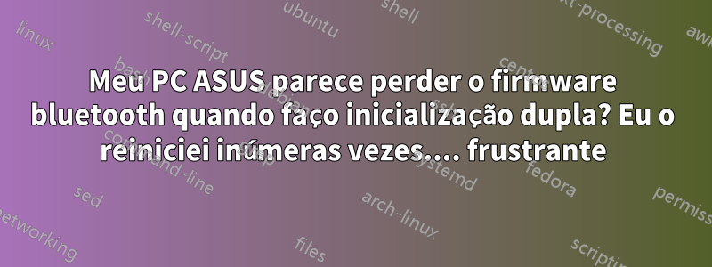 Meu PC ASUS parece perder o firmware bluetooth quando faço inicialização dupla? Eu o reiniciei inúmeras vezes.... frustrante