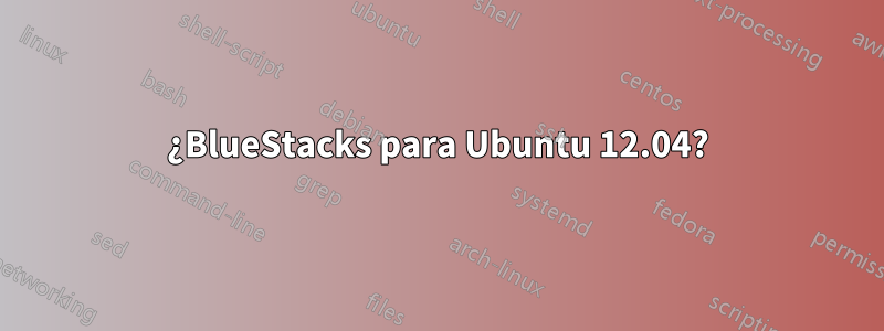 ¿BlueStacks para Ubuntu 12.04?