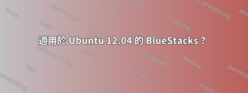 適用於 Ubuntu 12.04 的 BlueStacks？