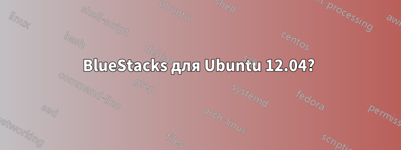 BlueStacks для Ubuntu 12.04?