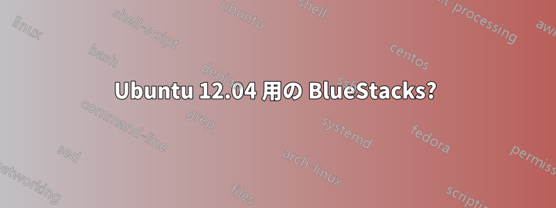 Ubuntu 12.04 用の BlueStacks?