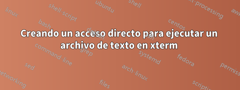 Creando un acceso directo para ejecutar un archivo de texto en xterm