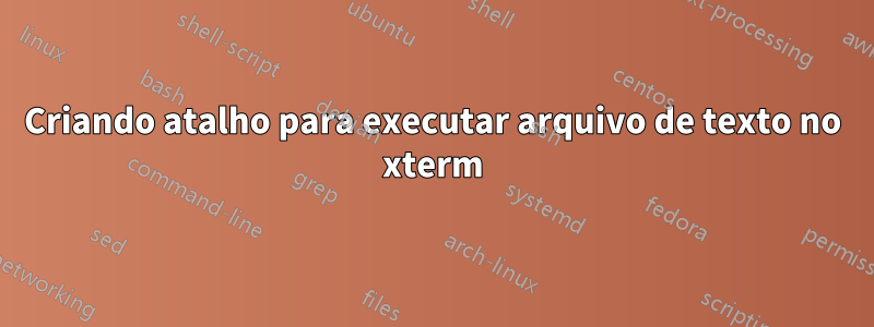 Criando atalho para executar arquivo de texto no xterm