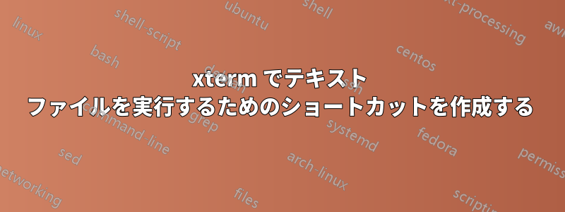 xterm でテキスト ファイルを実行するためのショートカットを作成する