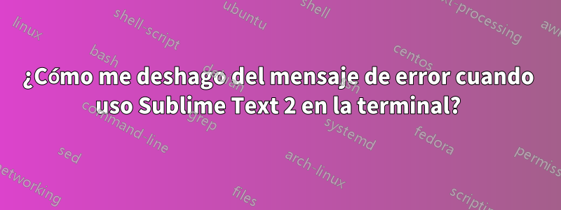 ¿Cómo me deshago del mensaje de error cuando uso Sublime Text 2 en la terminal?