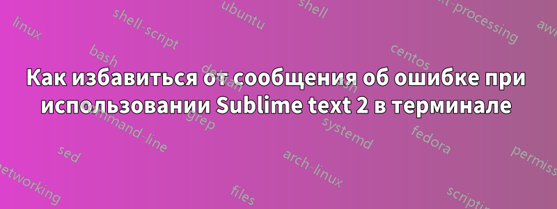 Как избавиться от сообщения об ошибке при использовании Sublime text 2 в терминале