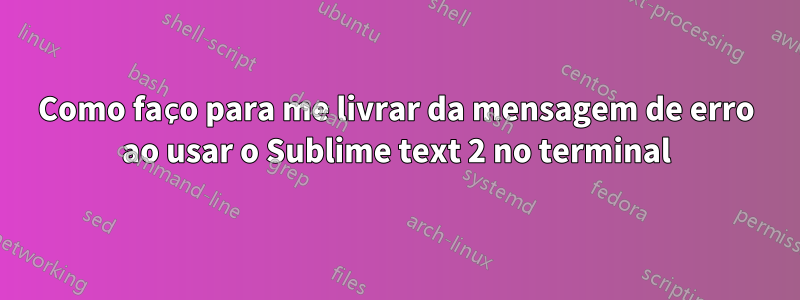 Como faço para me livrar da mensagem de erro ao usar o Sublime text 2 no terminal