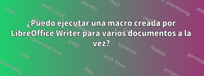 ¿Puedo ejecutar una macro creada por LibreOffice Writer para varios documentos a la vez?