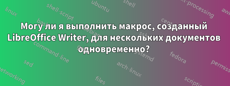 Могу ли я выполнить макрос, созданный LibreOffice Writer, для нескольких документов одновременно?