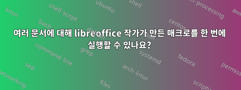 여러 문서에 대해 libreoffice 작가가 만든 매크로를 한 번에 실행할 수 있나요?