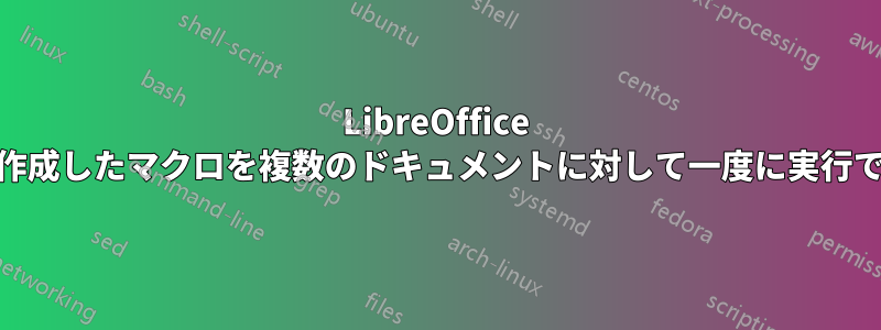 LibreOffice Writerで作成したマクロを複数のドキュメントに対して一度に実行できますか