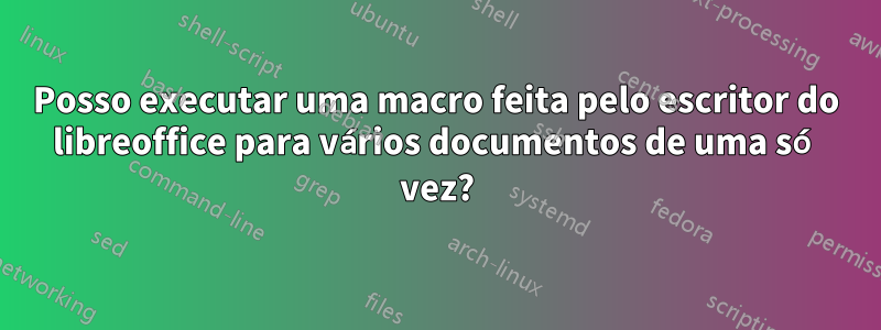 Posso executar uma macro feita pelo escritor do libreoffice para vários documentos de uma só vez?