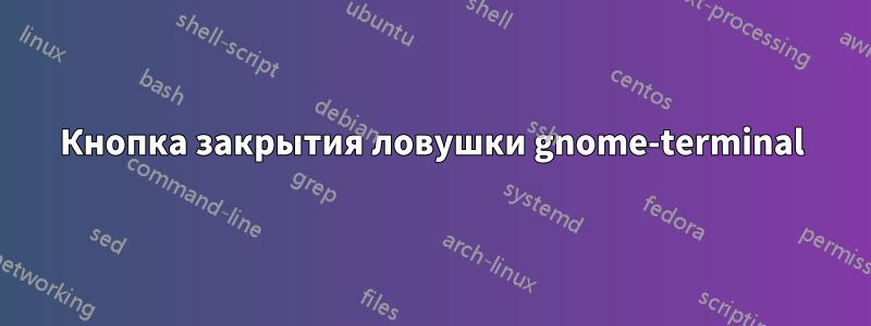 Кнопка закрытия ловушки gnome-terminal