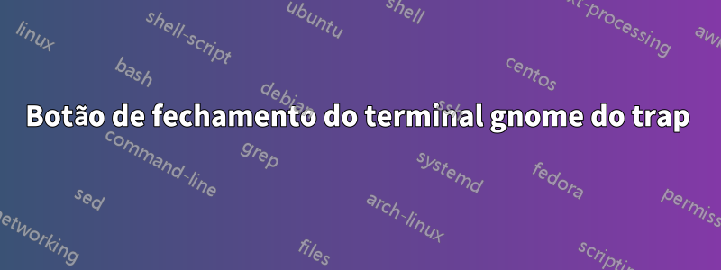 Botão de fechamento do terminal gnome do trap