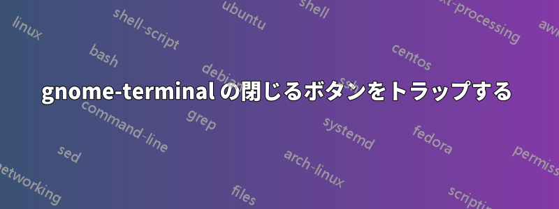 gnome-terminal の閉じるボタンをトラップする