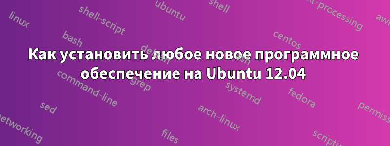 Как установить любое новое программное обеспечение на Ubuntu 12.04