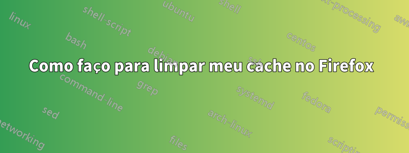 Como faço para limpar meu cache no Firefox 