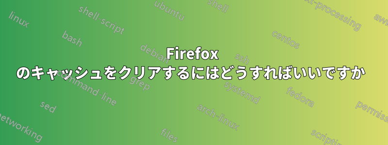 Firefox のキャッシュをクリアするにはどうすればいいですか 