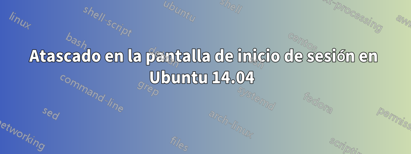 Atascado en la pantalla de inicio de sesión en Ubuntu 14.04 