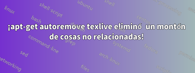 ¡apt-get autoremove texlive eliminó un montón de cosas no relacionadas!