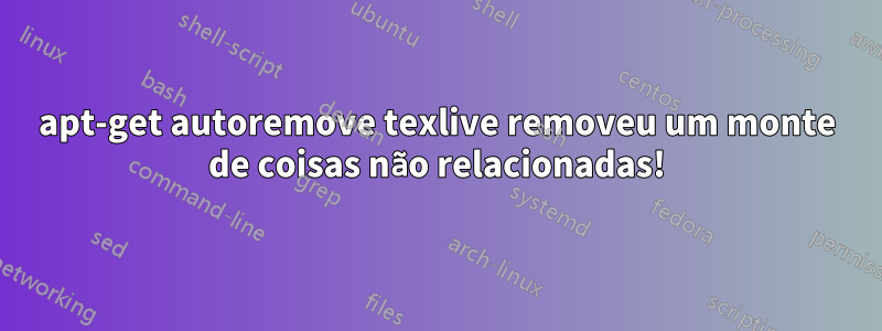 apt-get autoremove texlive removeu um monte de coisas não relacionadas!