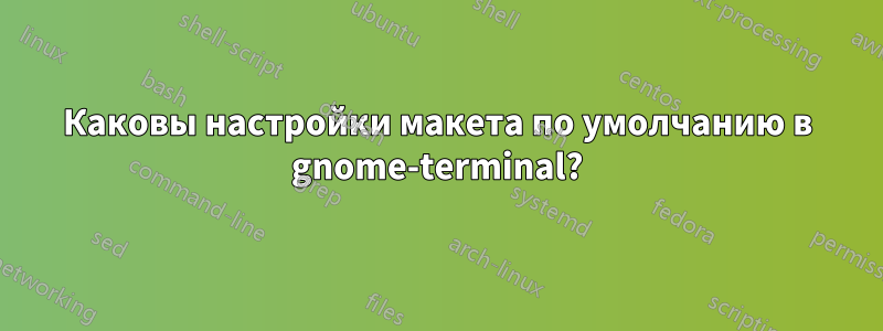 Каковы настройки макета по умолчанию в gnome-terminal?