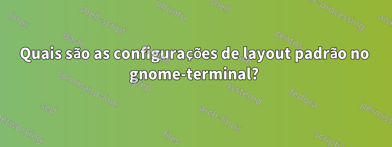 Quais são as configurações de layout padrão no gnome-terminal?