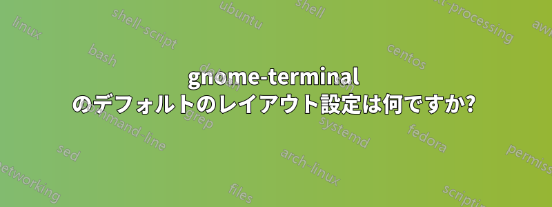 gnome-terminal のデフォルトのレイアウト設定は何ですか?