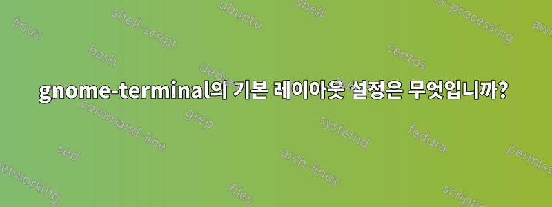 gnome-terminal의 기본 레이아웃 설정은 무엇입니까?